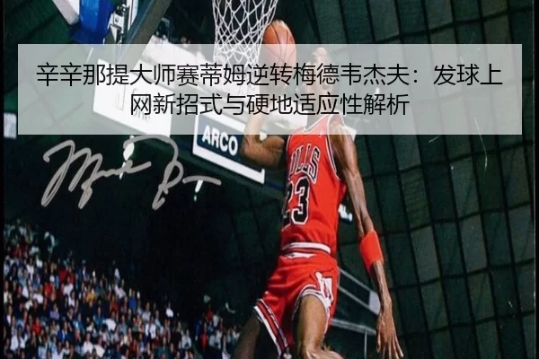 辛辛那提大师赛蒂姆逆转梅德韦杰夫：发球上网新招式与硬地适应性解析